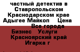 частный детектив в Ставропольском,Краснодарском крае,Адыгее(Майкоп) › Цена ­ 3 000 - Все города Бизнес » Услуги   . Красноярский край,Игарка г.